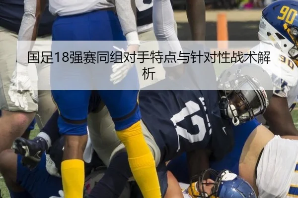 国足18强赛同组对手特点与针对性战术解析