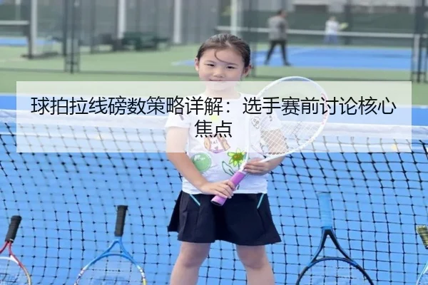 球拍拉线磅数策略详解：选手赛前讨论核心焦点